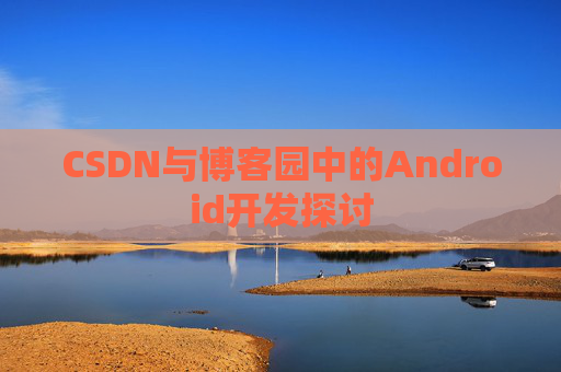 CSDN与博客园中的Android开发探讨
